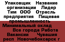 Упаковщик › Название организации ­ Лидер Тим, ООО › Отрасль предприятия ­ Пищевая промышленность › Минимальный оклад ­ 34 000 - Все города Работа » Вакансии   . Чувашия респ.,Новочебоксарск г.